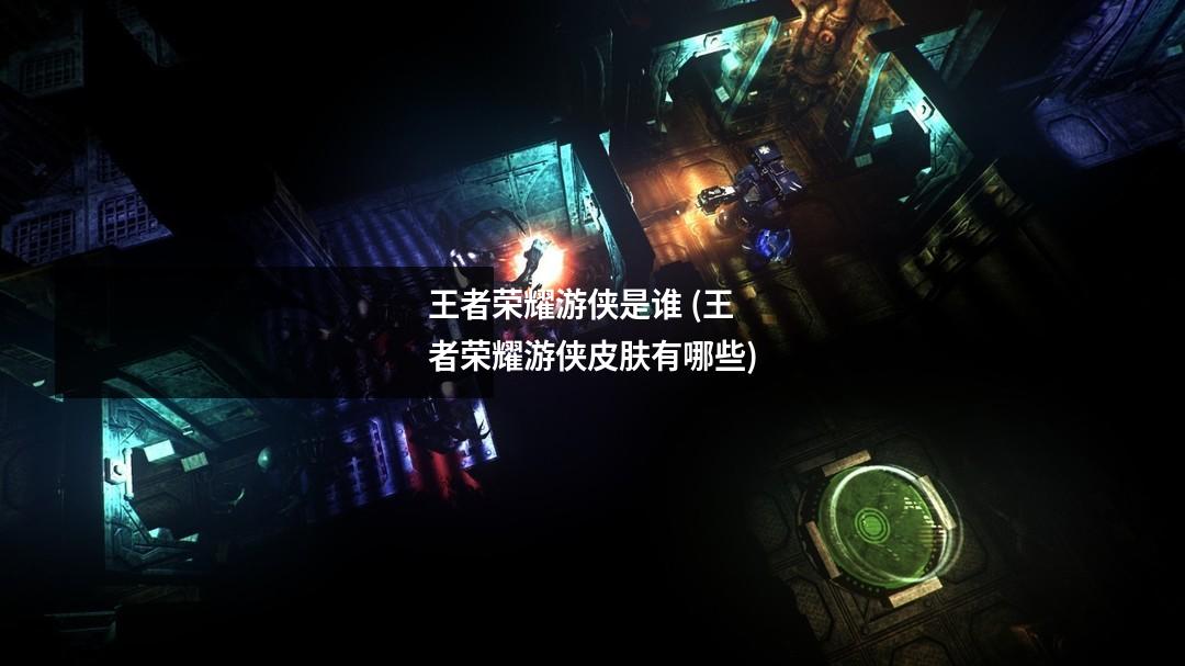 王者荣耀游侠是谁 (王者荣耀游侠皮肤有哪些)