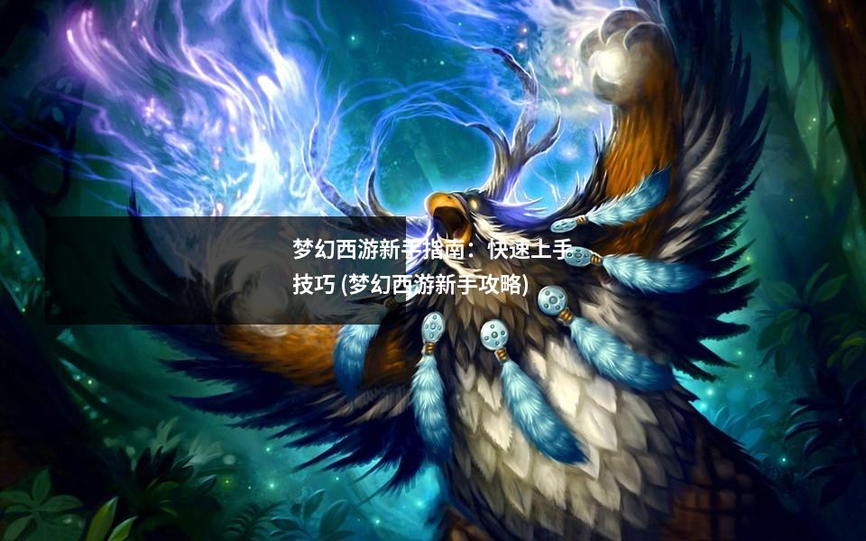 梦幻西游新手指南：快速上手技巧 (梦幻西游新手攻略)