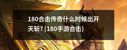 180合击传奇什么时候出开天斩? (180手游合击)