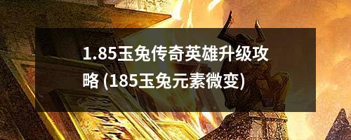 1.85玉兔传奇英雄升级攻略 (185玉兔元素微变)