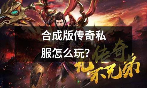 合成版传奇私服怎么玩？