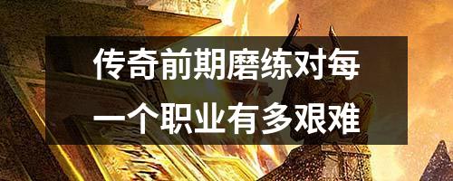 传奇前期磨练对每一个职业有多艰难