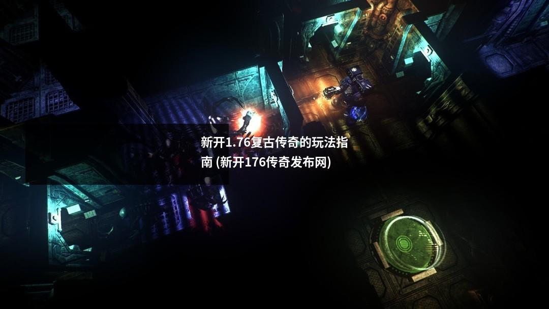 新开1.76复古传奇的玩法指南 (新开176传奇发布网)